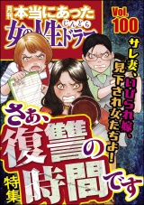 本当にあった女の人生ドラマ Vol.100 サレ妻、いびられ嫁、見下され女たちよ！ さぁ、復讐の時間です パッケージ画像